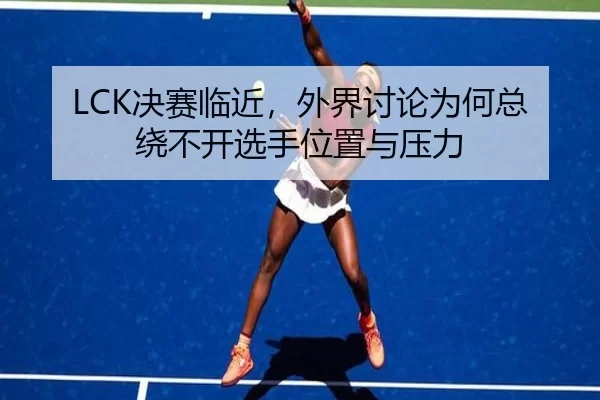 LCK决赛临近，外界讨论为何总绕不开选手位置与压力 | xingkong