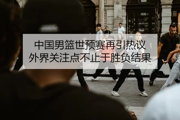 中国男篮世预赛再引热议 外界关注点不止于胜负结果